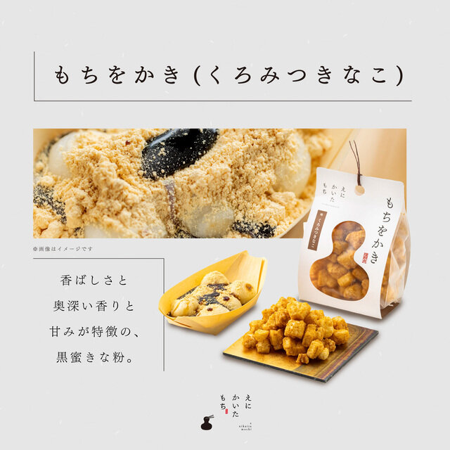 ●もちをかき(くろみつきなこ)×2個
香ばしさと奥深い香りと甘みが特徴の、黒蜜きな粉。
原材料名:餅米(北海道産)、植物油脂、きな粉、黒糖シーズニング(加工黒糖、デキストリン)/香料、リン酸三ナトリウム、甘味料(アセスルファムK、アスパルテーム・L-フェニルアラニン化合物)、(一部に小麦、大豆を含む)アレルギー物質(28品目):小麦、大豆